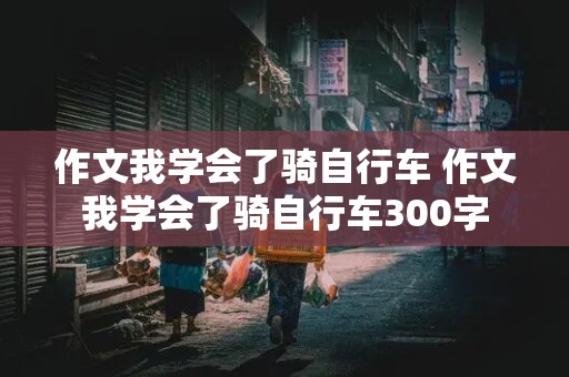 作文我学会了骑自行车 作文我学会了骑自行车300字