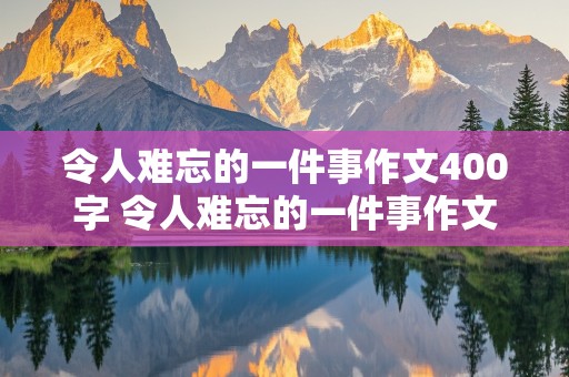 令人难忘的一件事作文400字 令人难忘的一件事作文400字以上