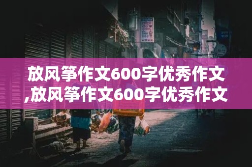 放风筝作文600字优秀作文,放风筝作文600字优秀作文三年级下册