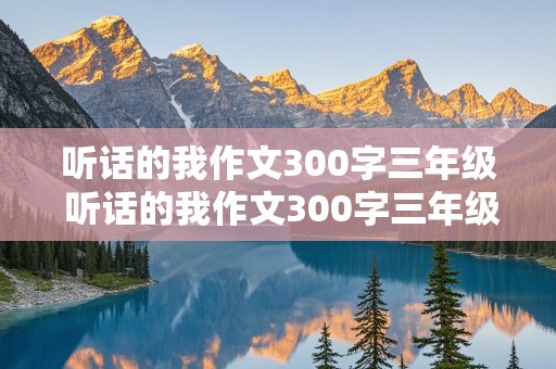 听话的我作文300字三年级 听话的我作文300字三年级优秀