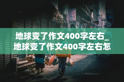 地球变了作文400字左右_地球变了作文400字左右怎么写