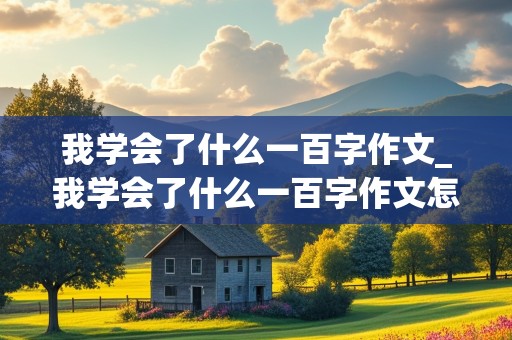 我学会了什么一百字作文_我学会了什么一百字作文怎么写