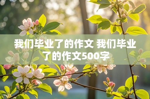 我们毕业了的作文 我们毕业了的作文500字