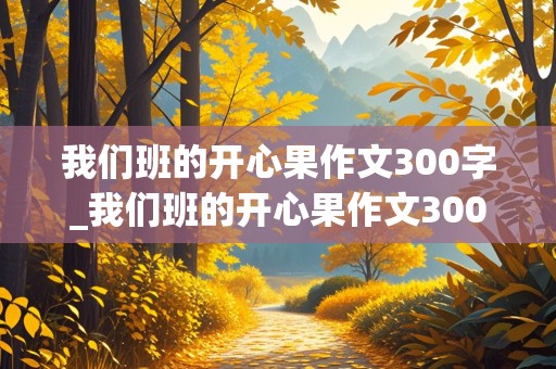 我们班的开心果作文300字_我们班的开心果作文300字三年级下册