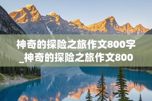 神奇的探险之旅作文800字_神奇的探险之旅作文800字热带雨林