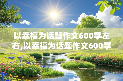 以幸福为话题作文600字左右,以幸福为话题作文600字左右怎么写