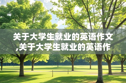 关于大学生就业的英语作文,关于大学生就业的英语作文带翻译