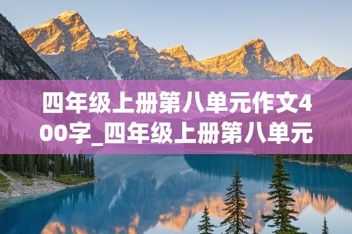 四年级上册第八单元作文400字_四年级上册第八单元作文400字左右