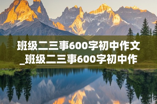 班级二三事600字初中作文_班级二三事600字初中作文开头