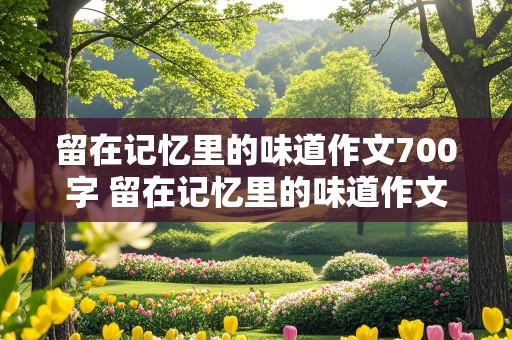 留在记忆里的味道作文700字 留在记忆里的味道作文700字外婆的大白兔奶糖