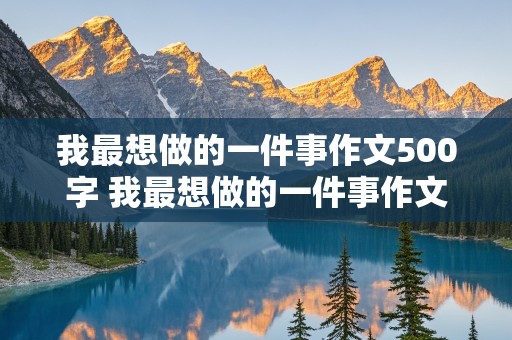 我最想做的一件事作文500字 我最想做的一件事作文500字新词