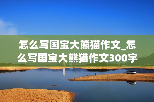 怎么写国宝大熊猫作文_怎么写国宝大熊猫作文300字