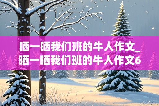 晒一晒我们班的牛人作文_晒一晒我们班的牛人作文600字