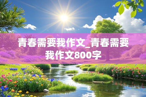 青春需要我作文_青春需要我作文800字