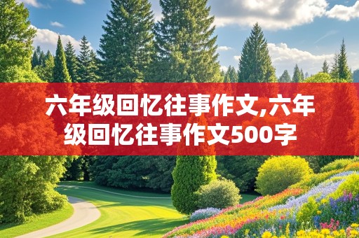 六年级回忆往事作文,六年级回忆往事作文500字