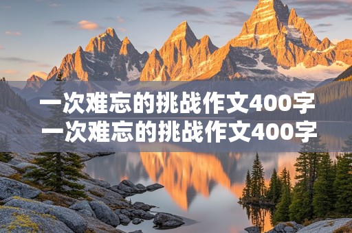 一次难忘的挑战作文400字 一次难忘的挑战作文400字做蛋炒饭