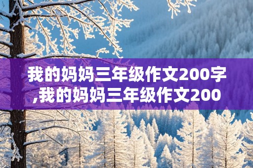 我的妈妈三年级作文200字,我的妈妈三年级作文200字左右带新鲜词语