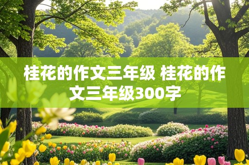 桂花的作文三年级 桂花的作文三年级300字