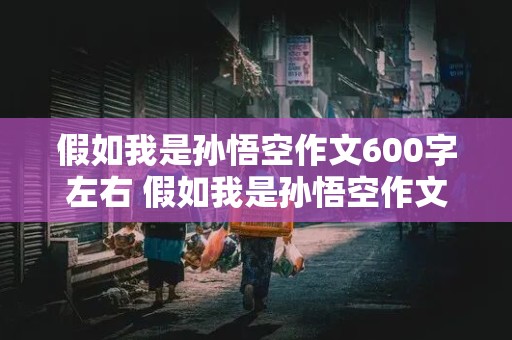 假如我是孙悟空作文600字左右 假如我是孙悟空作文600字左右开头怎么写