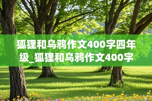 狐狸和乌鸦作文400字四年级_狐狸和乌鸦作文400字四年级新编