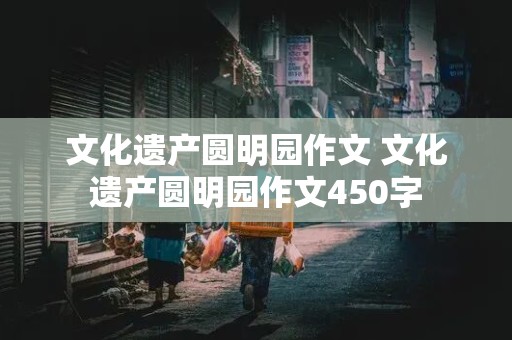 文化遗产圆明园作文 文化遗产圆明园作文450字