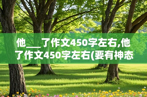 他___了作文450字左右,他了作文450字左右(要有神态描写)