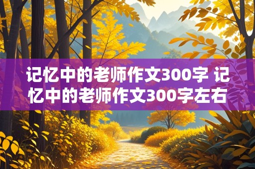 记忆中的老师作文300字 记忆中的老师作文300字左右