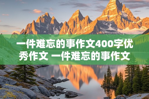 一件难忘的事作文400字优秀作文 一件难忘的事作文300字优秀作文