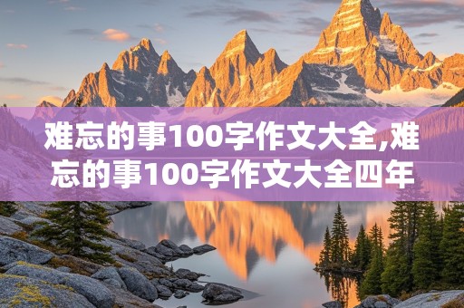 难忘的事100字作文大全,难忘的事100字作文大全四年级