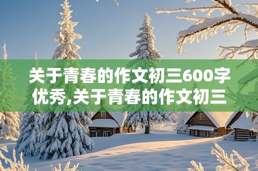 关于青春的作文初三600字优秀,关于青春的作文初三600字优秀范文