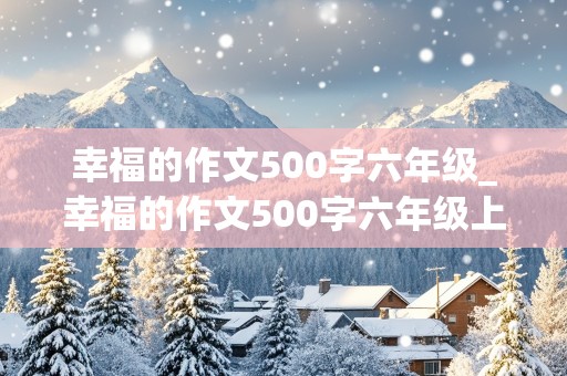 幸福的作文500字六年级_幸福的作文500字六年级上册