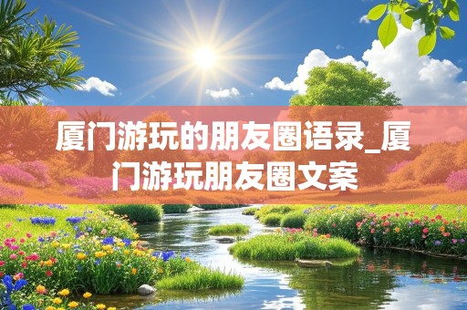 厦门游玩的朋友圈语录_厦门游玩朋友圈文案