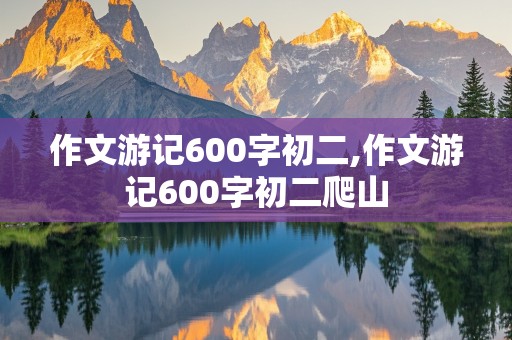 作文游记600字初二,作文游记600字初二爬山