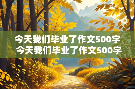 今天我们毕业了作文500字 今天我们毕业了作文500字想实现一个梦想