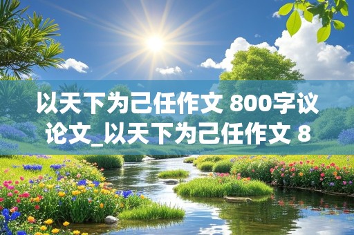 以天下为己任作文 800字议论文_以天下为己任作文 800字议论文结尾高中生