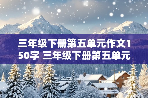 三年级下册第五单元作文150字 三年级下册第五单元作文150字土豆滚来滚去