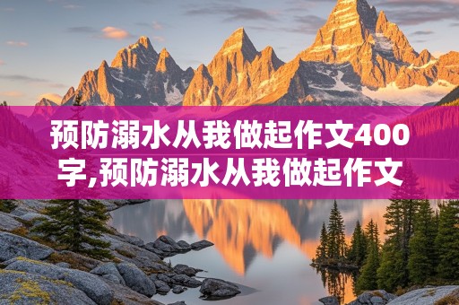 预防溺水从我做起作文400字,预防溺水从我做起作文400字以上