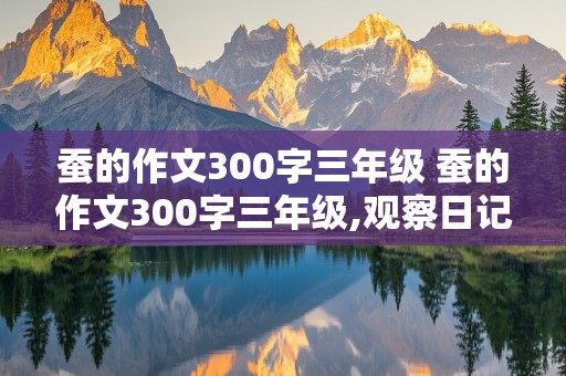 蚕的作文300字三年级 蚕的作文300字三年级,观察日记