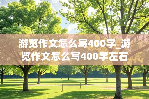 游览作文怎么写400字_游览作文怎么写400字左右