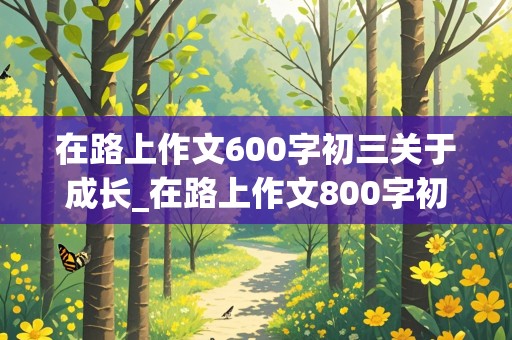 在路上作文600字初三关于成长_在路上作文800字初三成长