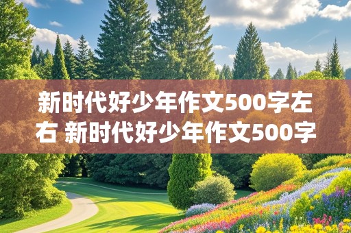 新时代好少年作文500字左右 新时代好少年作文500字左右(参赛作文)