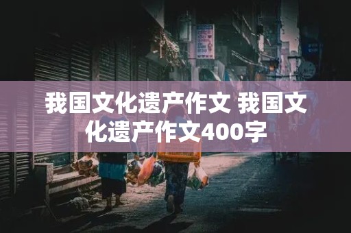 我国文化遗产作文 我国文化遗产作文400字