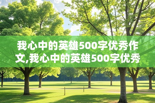 我心中的英雄500字优秀作文,我心中的英雄500字优秀作文免费