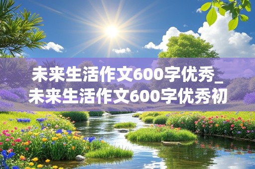 未来生活作文600字优秀_未来生活作文600字优秀初一