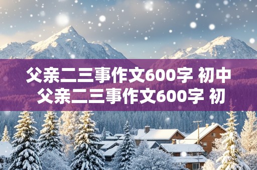 父亲二三事作文600字 初中 父亲二三事作文600字 初中写人