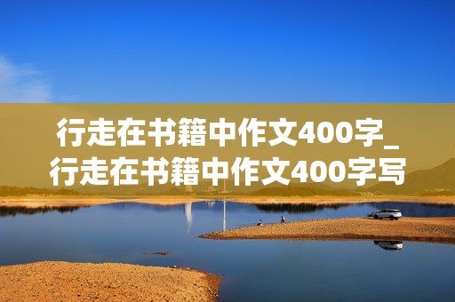 行走在书籍中作文400字_行走在书籍中作文400字写事