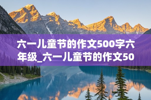 六一儿童节的作文500字六年级_六一儿童节的作文500字六年级优秀