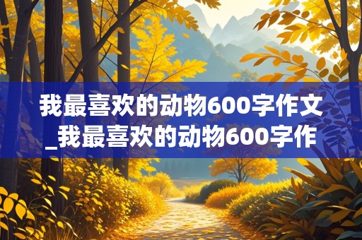 我最喜欢的动物600字作文_我最喜欢的动物600字作文初一