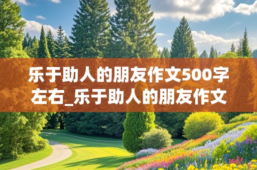 乐于助人的朋友作文500字左右_乐于助人的朋友作文500字左右怎么写