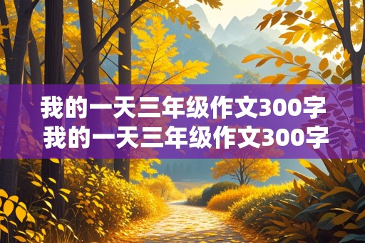 我的一天三年级作文300字 我的一天三年级作文300字左右